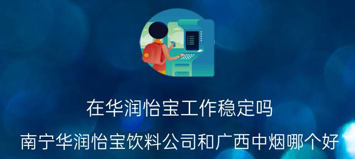 在华润怡宝工作稳定吗 南宁华润怡宝饮料公司和广西中烟哪个好？